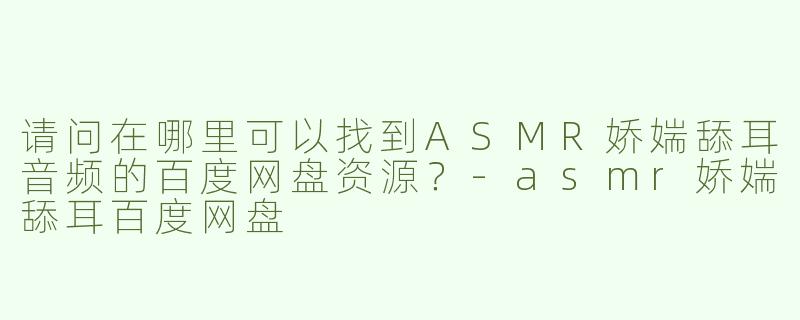 请问在哪里可以找到ASMR娇媏舔耳音频的百度网盘资源？