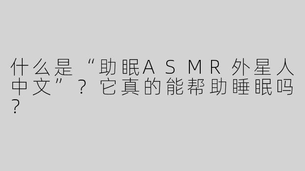 什么是“助眠ASMR外星人中文”？它真的能帮助睡眠吗？