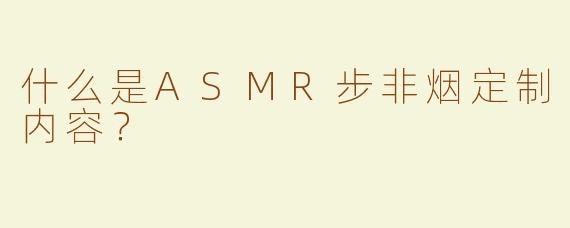 什么是ASMR步非烟定制内容？