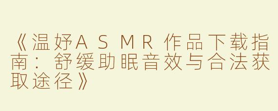 《温妤ASMR作品下载指南：舒缓助眠音效与合法获取途径》