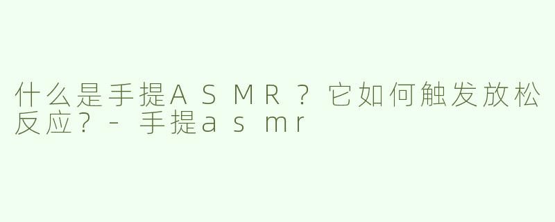 什么是手提ASMR？它如何触发放松反应？-手提asmr