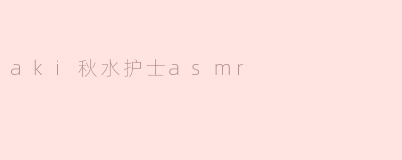 aki秋水护士asmr