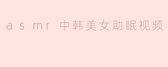 asmr中韩美女助眠视频