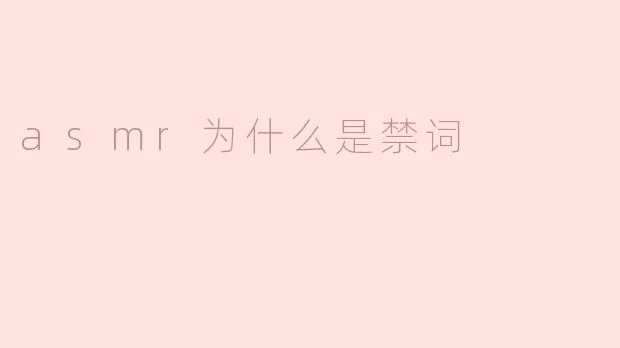 ASMR为何成为“禁词”？揭秘敏感背后的文化冲突与平台监管逻辑