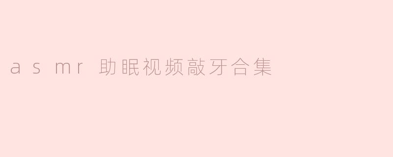 asmr助眠视频敲牙合集