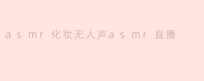 沉浸式疗愈体验：探索无⼈声ASMR化妆直播的独特魅力