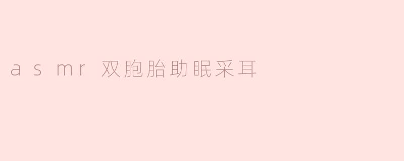 asmr双胞胎助眠采耳