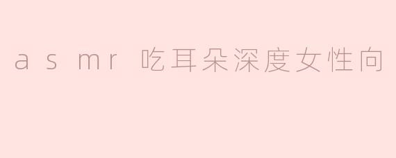 asmr吃耳朵深度女性向