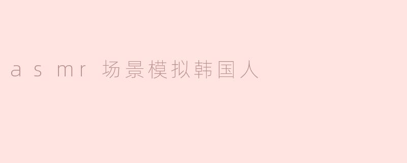 asmr场景模拟韩国人