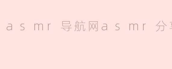 什么是ASMR导航网？如何通过它找到优质的ASMR内容分享？