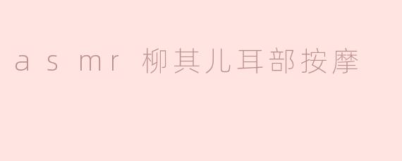 asmr柳其儿耳部按摩