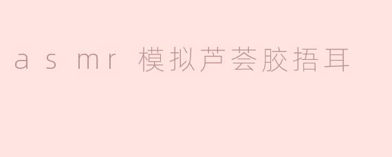 asmr模拟芦荟胶捂耳