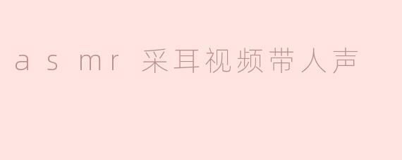 asmr采耳视频带人声