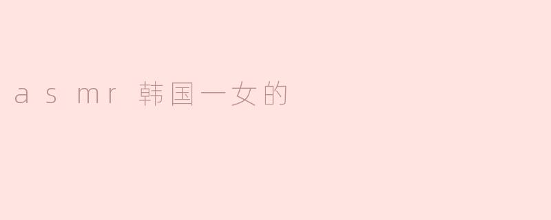 asmr韩国一女的