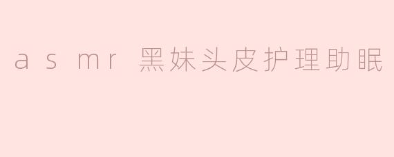 asmr黑妹头皮护理助眠