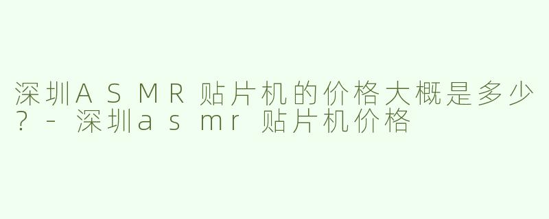 深圳ASMR贴片机的价格大概是多少？-深圳asmr贴片机价格
