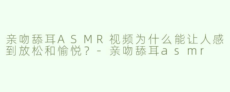 亲吻舔耳ASMR视频为什么能让人感到放松和愉悦？