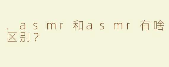 .asmr和asmr有啥区别？