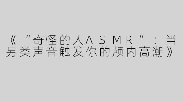 《“奇怪的人ASMR”：当另类声音触发你的颅内高潮》