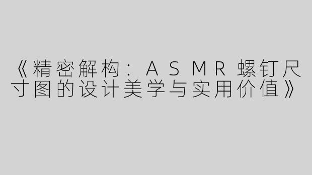 《精密解构：ASMR螺钉尺寸图的设计美学与实用价值》
