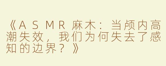 《ASMR麻木：当颅内高潮失效，我们为何失去了感知的边界？》