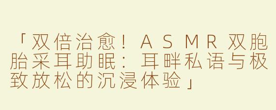 「双倍治愈！ASMR双胞胎采耳助眠：耳畔私语与极致放松的沉浸体验」