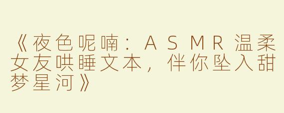 《夜色呢喃：ASMR温柔女友哄睡文本，伴你坠入甜梦星河》
