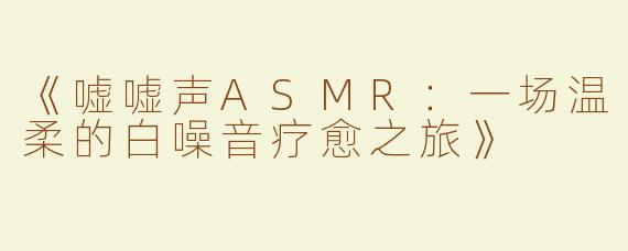《嘘嘘声ASMR：一场温柔的白噪音疗愈之旅》