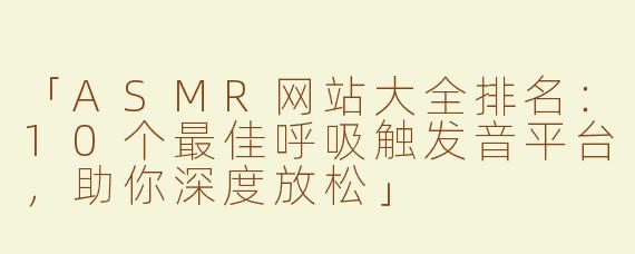 「ASMR网站大全排名：10个最佳呼吸触发音平台，助你深度放松」