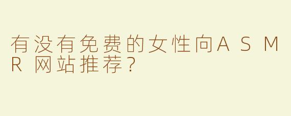 有没有免费的女性向ASMR网站推荐？