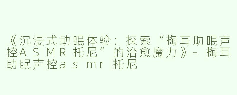 《沉浸式助眠体验：探索“掏耳助眠声控ASMR托尼”的治愈魔力》-掏耳助眠声控asmr托尼
