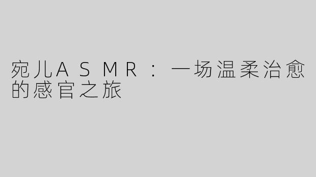 宛儿ASMR：一场温柔治愈的感官之旅