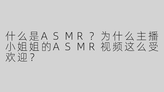 什么是ASMR？为什么主播小姐姐的ASMR视频这么受欢迎？