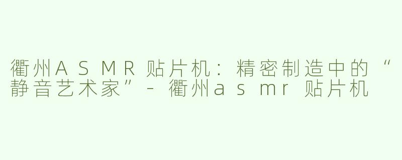衢州ASMR贴片机：精密制造中的“静音艺术家”-衢州asmr贴片机