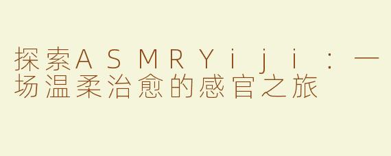 探索ASMRYiji：一场温柔治愈的感官之旅