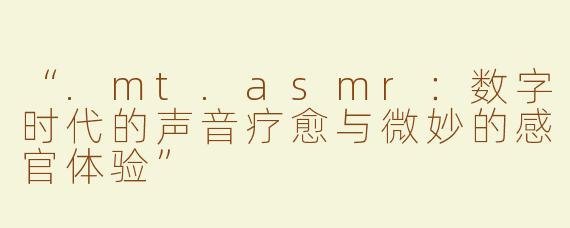 “.mt.asmr：数字时代的声音疗愈与微妙的感官体验”