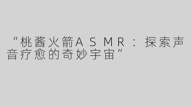 “桃酱火箭ASMR：探索声音疗愈的奇妙宇宙”
