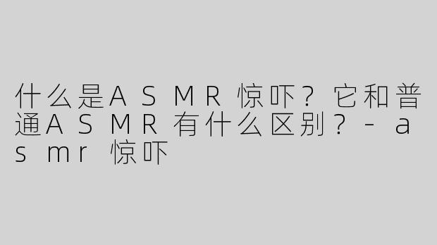 什么是ASMR惊吓？它和普通ASMR有什么区别？-asmr惊吓
