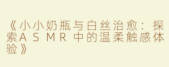《小小奶瓶与白丝治愈：探索ASMR中的温柔触感体验》