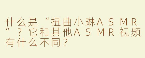 什么是“扭曲小琳ASMR”？它和其他ASMR视频有什么不同？