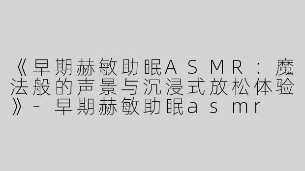 《早期赫敏助眠ASMR：魔法般的声景与沉浸式放松体验》-早期赫敏助眠asmr