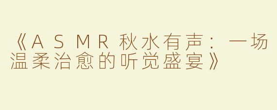 《ASMR秋水有声：一场温柔治愈的听觉盛宴》