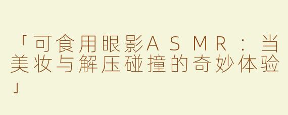 「可食用眼影ASMR：当美妆与解压碰撞的奇妙体验」