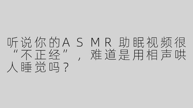 听说你的ASMR助眠视频很“不正经”，难道是用相声哄人睡觉吗？