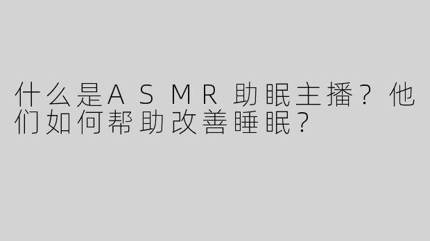 什么是ASMR助眠主播？他们如何帮助改善睡眠？