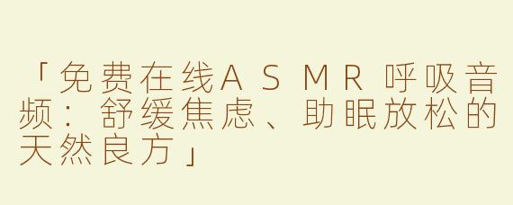 「免费在线ASMR呼吸音频：舒缓焦虑、助眠放松的天然良方」