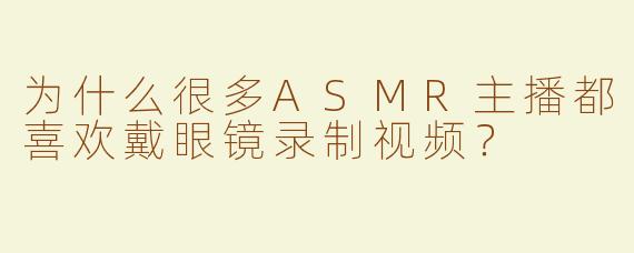 为什么很多ASMR主播都喜欢戴眼镜录制视频？