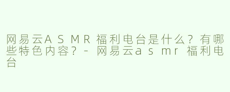 网易云ASMR福利电台是什么？有哪些特色内容？-网易云asmr福利电台