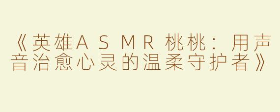 《英雄ASMR桃桃：用声音治愈心灵的温柔守护者》