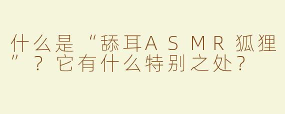 什么是“舔耳ASMR狐狸”？它有什么特别之处？